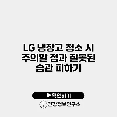 LG 냉장고 청소 시 주의할 점과 잘못된 습관 피하기