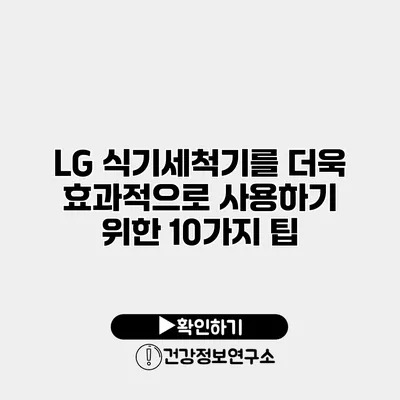 LG 식기세척기를 더욱 효과적으로 사용하기 위한 10가지 팁