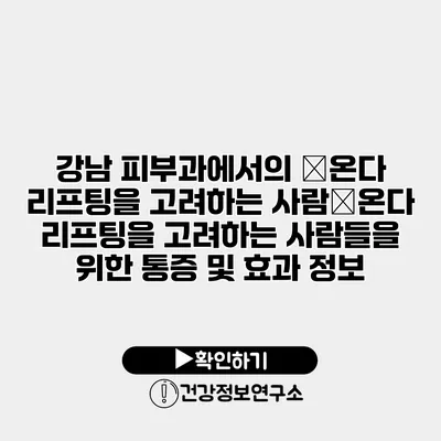 강남 피부과에서의 �온다 리프팅을 고려하는 사람�온다 리프팅을 고려하는 사람들을 위한 통증 및 효과 정보