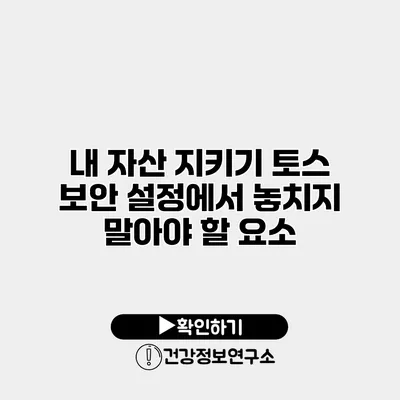 내 자산 지키기 토스 보안 설정에서 놓치지 말아야 할 요소