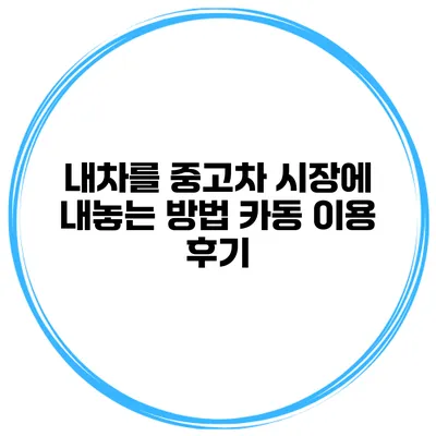 내차를 중고차 시장에 내놓는 방법 카동 이용 후기