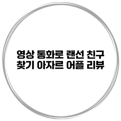 영상 통화로 랜선 친구 찾기 아자르 어플 리뷰