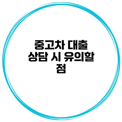 중고차 대출 상담 시 유의할 점
