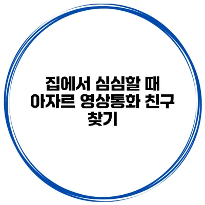 집에서 심심할 때 아자르 영상통화 친구 찾기