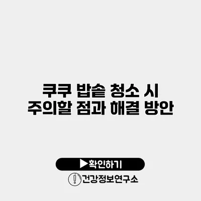 쿠쿠 밥솥 청소 시 주의할 점과 해결 방안