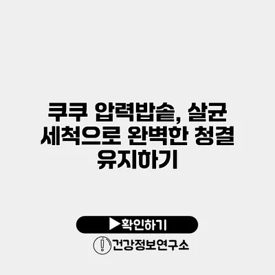 쿠쿠 압력밥솥, 살균 세척으로 완벽한 청결 유지하기