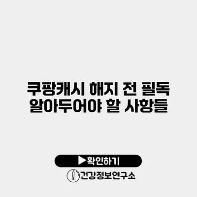 쿠팡캐시 해지 전 필독 알아두어야 할 사항들